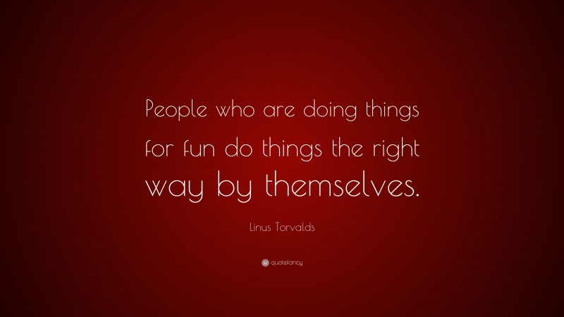 Linus Torvalds Quote: “People who are doing things for fun do things the right way by themselves.”