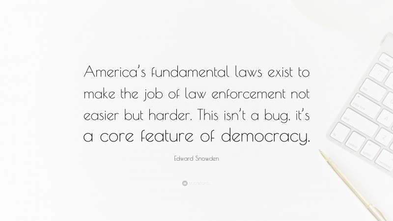 Edward Snowden Quote: “America’s fundamental laws exist to make the job of law enforcement not easier but harder. This isn’t a bug, it’s a core feature of democracy.”