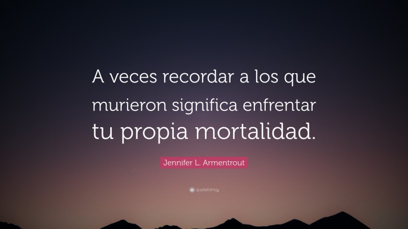 Jennifer L. Armentrout Quote: “A veces recordar a los que murieron significa enfrentar tu propia mortalidad.”