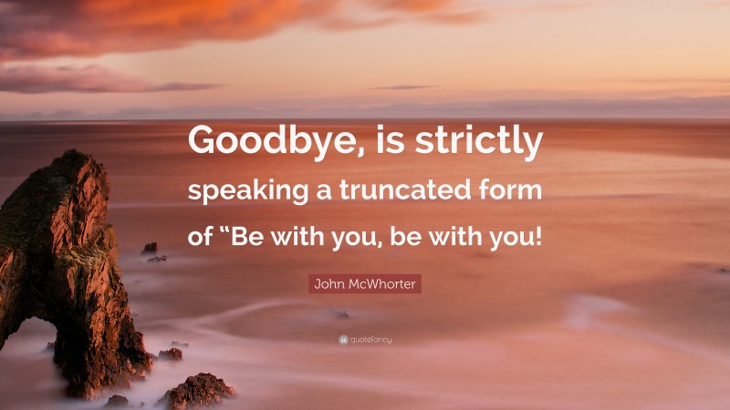 John McWhorter Quote: “Goodbye, is strictly speaking a truncated form of “Be with you, be with you!”