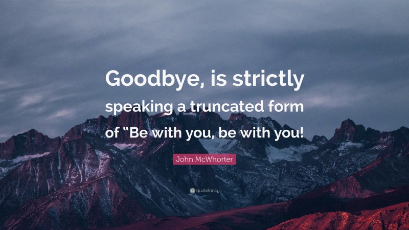 John McWhorter Quote: “Goodbye, is strictly speaking a truncated form of “Be with you, be with you!”