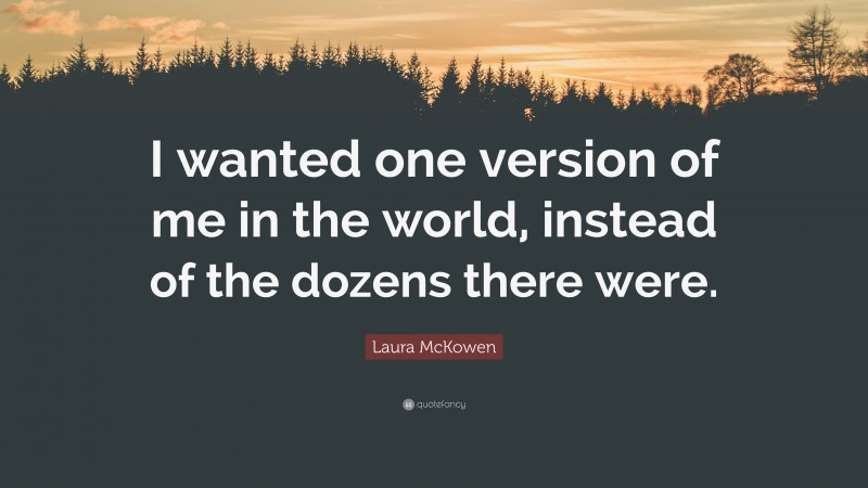 Laura McKowen Quote: “I wanted one version of me in the world, instead of the dozens there were.”