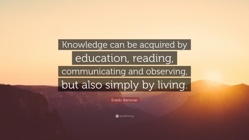 Eraldo Banovac Quote: “Knowledge can be acquired by education, reading, communicating and observing, but also simply by living.”