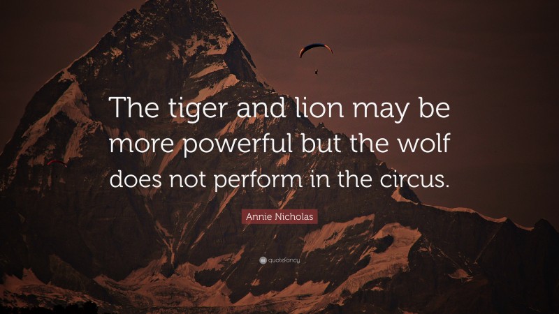 Annie Nicholas Quote: “The tiger and lion may be more powerful but the wolf does not perform in the circus.”