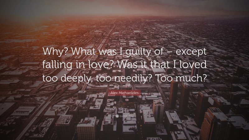Alex Michaelides Quote: “Why? What was I guilty of – except falling in love? Was it that I loved too deeply, too needily? Too much?”