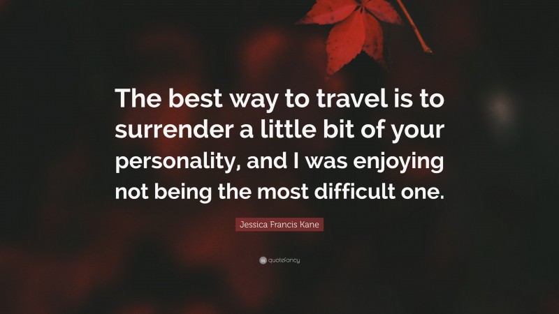 Jessica Francis Kane Quote: “The best way to travel is to surrender a little bit of your personality, and I was enjoying not being the most difficult one.”