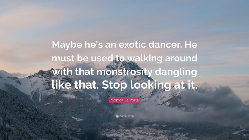 Monica La Porta Quote: “Maybe he’s an exotic dancer. He must be used to walking around with that monstrosity dangling like that. Stop looking at it.”