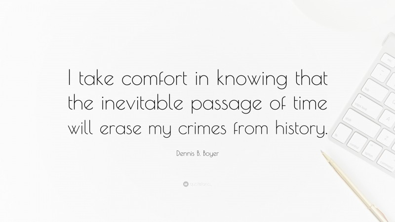 Dennis B. Boyer Quote: “I take comfort in knowing that the inevitable passage of time will erase my crimes from history.”