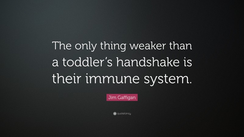 Jim Gaffigan Quote: “The only thing weaker than a toddler’s handshake is their immune system.”