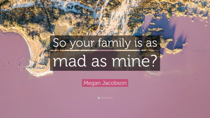 Megan Jacobson Quote: “So your family is as mad as mine?”