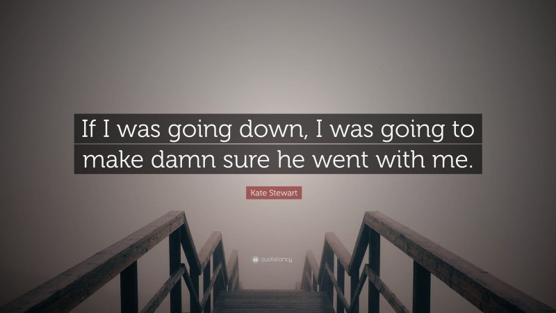 Kate Stewart Quote: “If I was going down, I was going to make damn sure he went with me.”