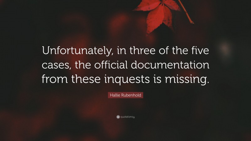 Hallie Rubenhold Quote: “Unfortunately, in three of the five cases, the official documentation from these inquests is missing.”
