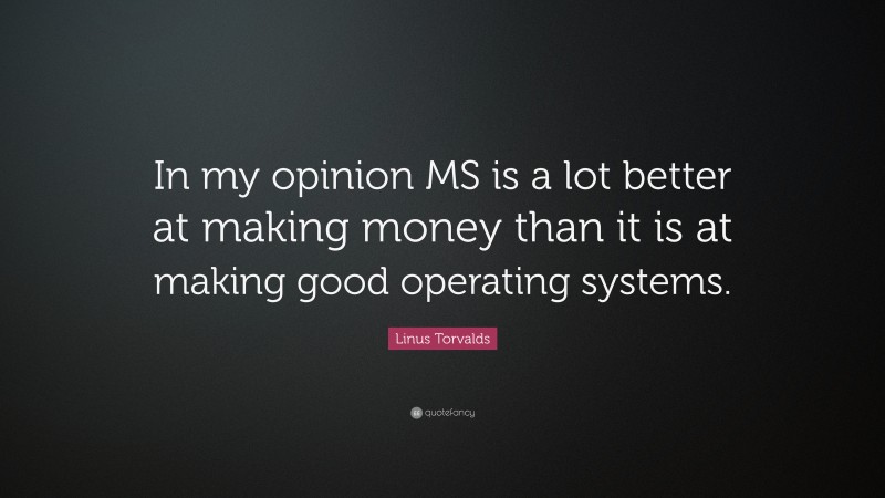 Linus Torvalds Quote: “In my opinion MS is a lot better at making money than it is at making good operating systems.”
