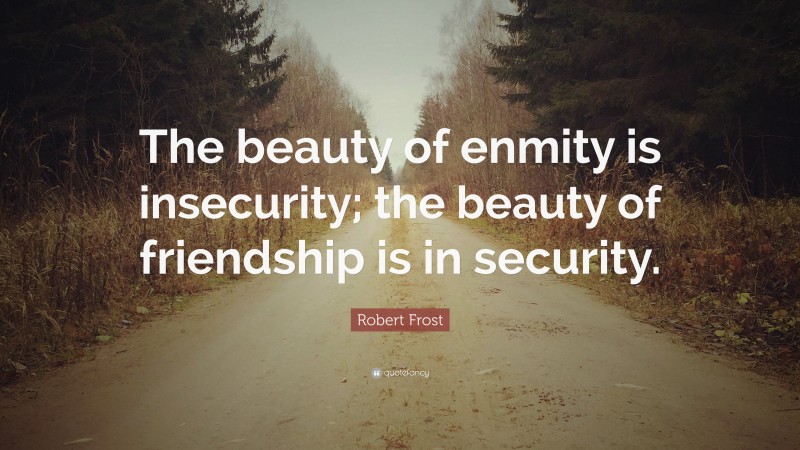 Robert Frost Quote: “The beauty of enmity is insecurity; the beauty of friendship is in security.”