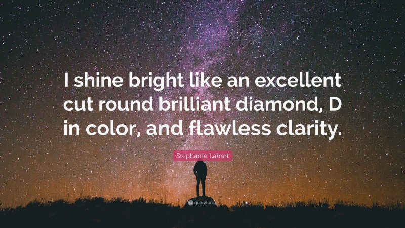 Stephanie Lahart Quote: “I shine bright like an excellent cut round brilliant diamond, D in color, and flawless clarity.”