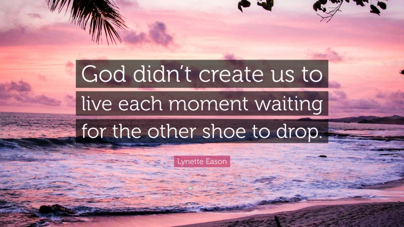 Lynette Eason Quote: “God didn’t create us to live each moment waiting for the other shoe to drop.”