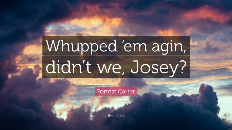 Forrest Carter Quote: “Whupped ’em agin, didn’t we, Josey?”