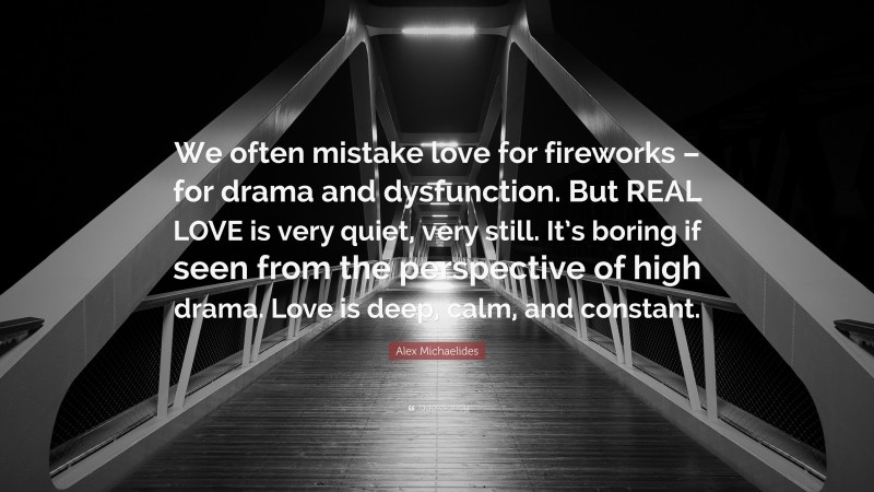 Alex Michaelides Quote: “We often mistake love for fireworks – for drama and dysfunction. But REAL LOVE is very quiet, very still. It’s boring if seen from the perspective of high drama. Love is deep, calm, and constant.”