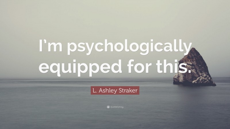 L. Ashley Straker Quote: “I’m psychologically equipped for this.”