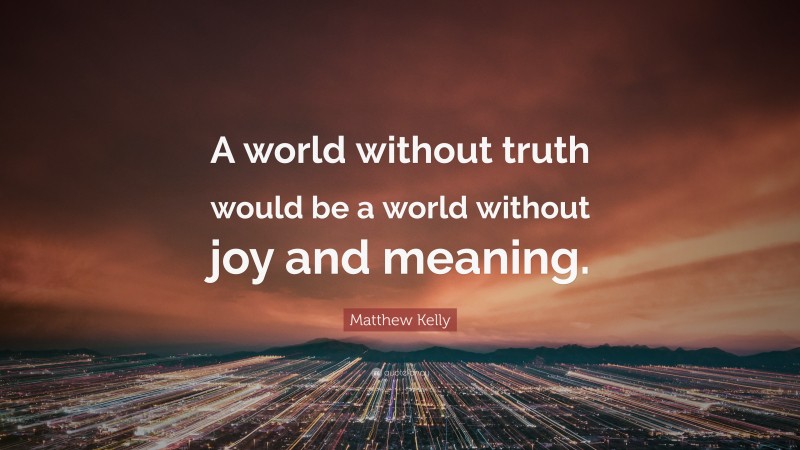 Matthew Kelly Quote: “A world without truth would be a world without joy and meaning.”