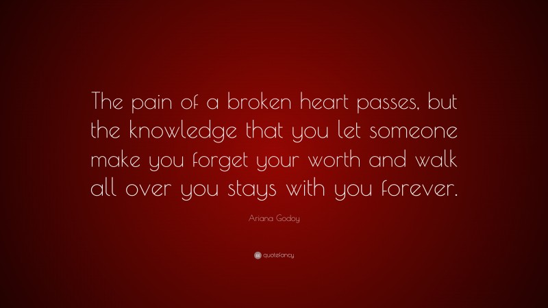 Ariana Godoy Quote: “The pain of a broken heart passes, but the knowledge that you let someone make you forget your worth and walk all over you stays with you forever.”