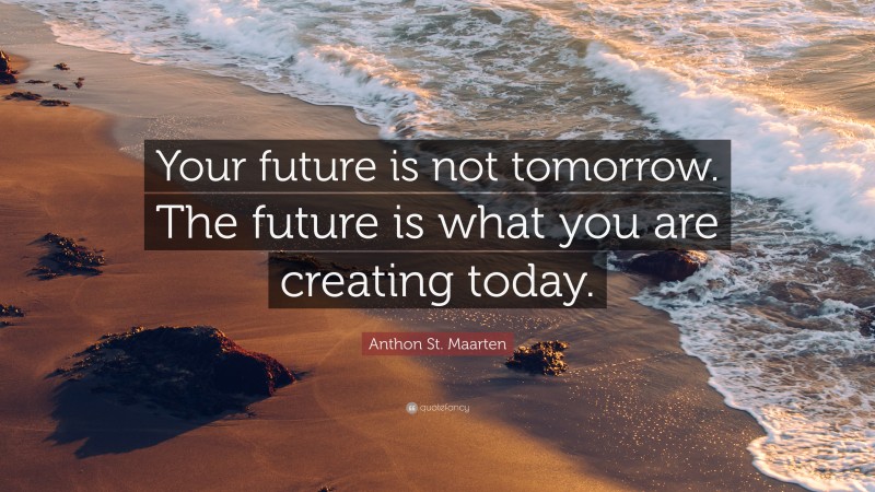 Anthon St. Maarten Quote: “Your future is not tomorrow. The future is what you are creating today.”