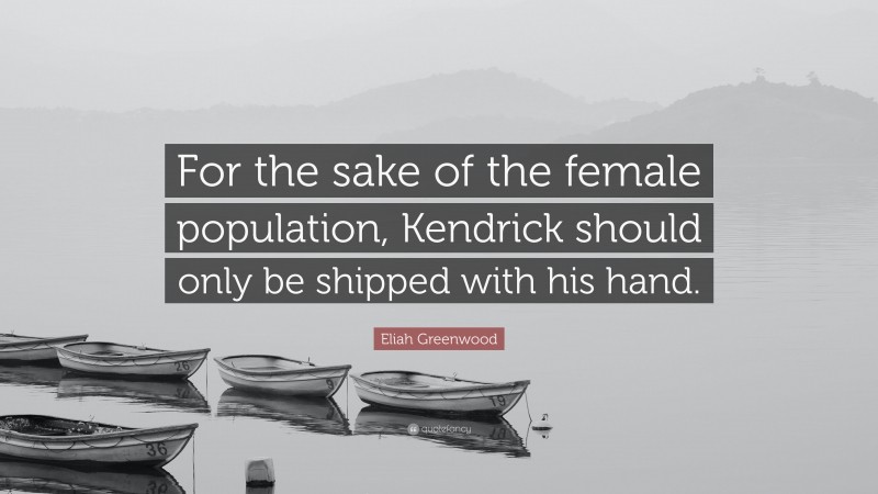 Eliah Greenwood Quote: “For the sake of the female population, Kendrick should only be shipped with his hand.”