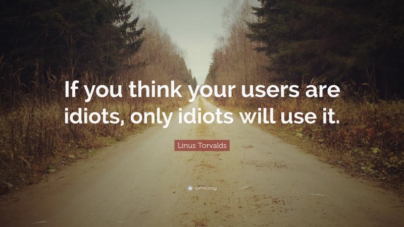 Linus Torvalds Quote: “If you think your users are idiots, only idiots will use it.”