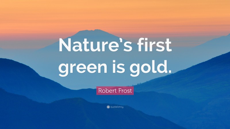 Robert Frost Quote: “Nature’s first green is gold.”