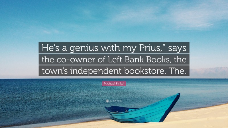 Michael Finkel Quote: “He’s a genius with my Prius,” says the co-owner of Left Bank Books, the town’s independent bookstore. The.”