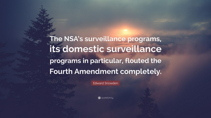 Edward Snowden Quote: “The NSA’s surveillance programs, its domestic surveillance programs in particular, flouted the Fourth Amendment completely.”