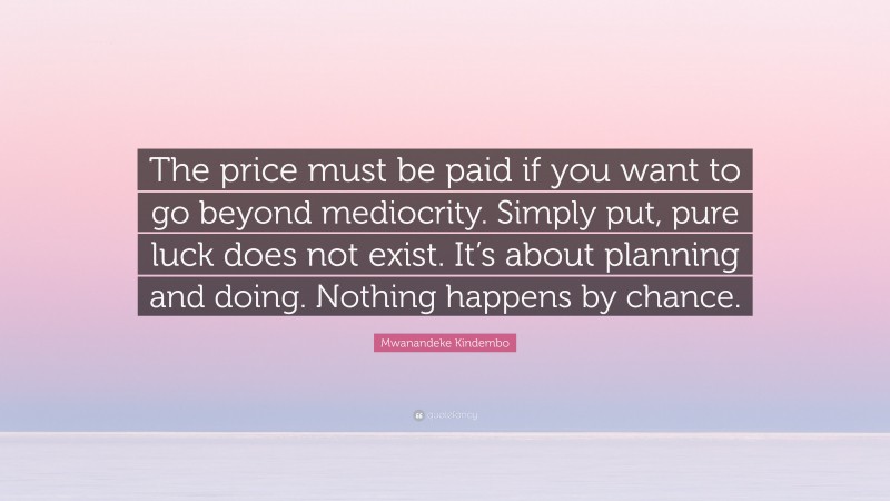 Mwanandeke Kindembo Quote: “The price must be paid if you want to go beyond mediocrity. Simply put, pure luck does not exist. It’s about planning and doing. Nothing happens by chance.”