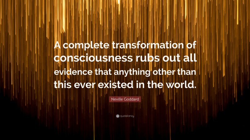 Neville Goddard Quote: “A complete transformation of consciousness rubs out all evidence that anything other than this ever existed in the world.”