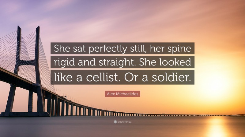 Alex Michaelides Quote: “She sat perfectly still, her spine rigid and straight. She looked like a cellist. Or a soldier.”