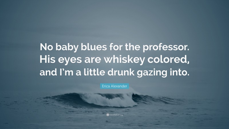 Erica Alexander Quote: “No baby blues for the professor. His eyes are whiskey colored, and I’m a little drunk gazing into.”