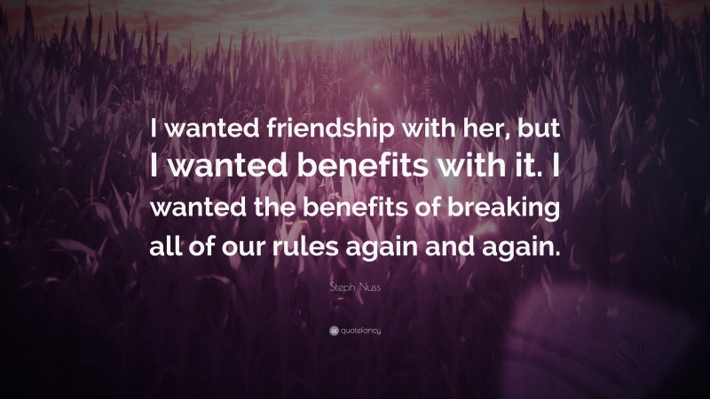 Steph Nuss Quote: “I wanted friendship with her, but I wanted benefits with it. I wanted the benefits of breaking all of our rules again and again.”