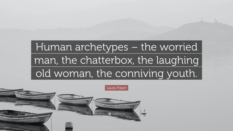 Laura Fraser Quote: “Human archetypes – the worried man, the chatterbox, the laughing old woman, the conniving youth.”