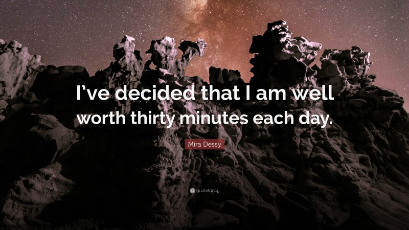 Mira Dessy Quote: “I’ve decided that I am well worth thirty minutes each day.”