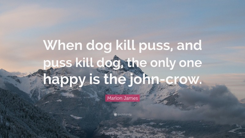 Marlon James Quote: “When dog kill puss, and puss kill dog, the only one happy is the john-crow.”