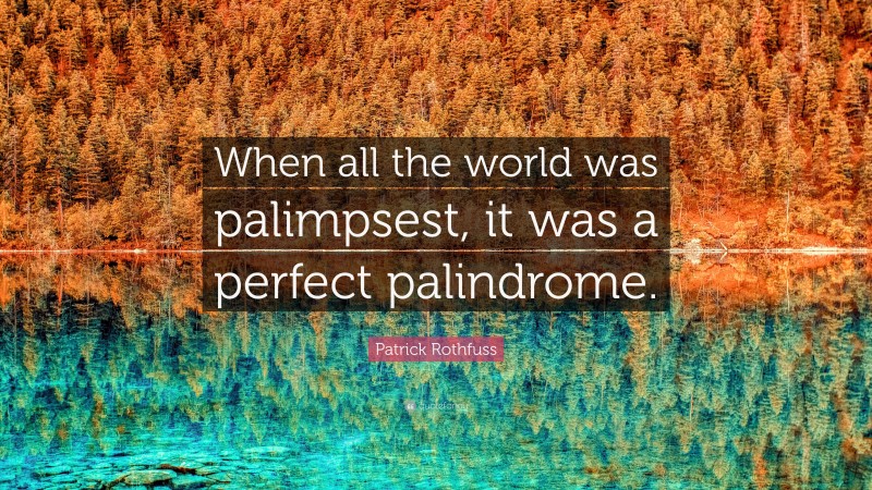 Patrick Rothfuss Quote: “When all the world was palimpsest, it was a perfect palindrome.”