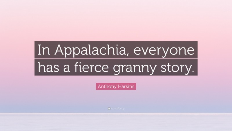 Anthony Harkins Quote: “In Appalachia, everyone has a fierce granny story.”