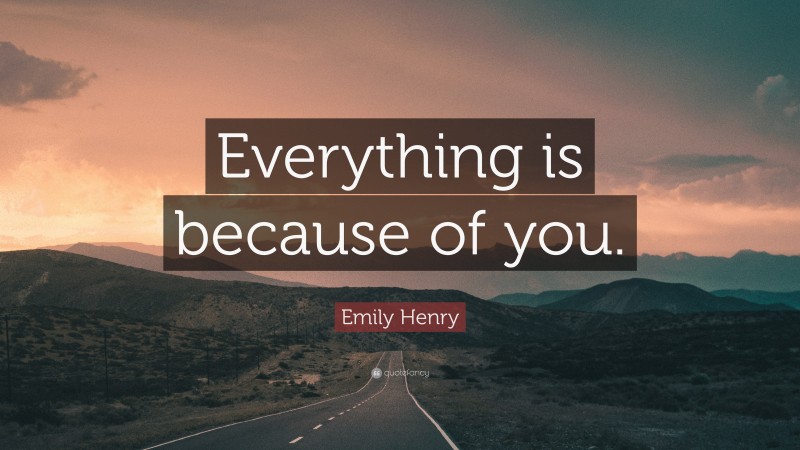 Emily Henry Quote: “Everything is because of you.”