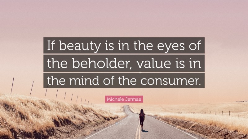 Michele Jennae Quote: “If beauty is in the eyes of the beholder, value is in the mind of the consumer.”
