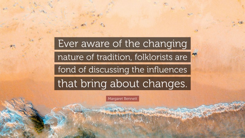 Margaret Bennett Quote: “Ever aware of the changing nature of tradition, folklorists are fond of discussing the influences that bring about changes.”