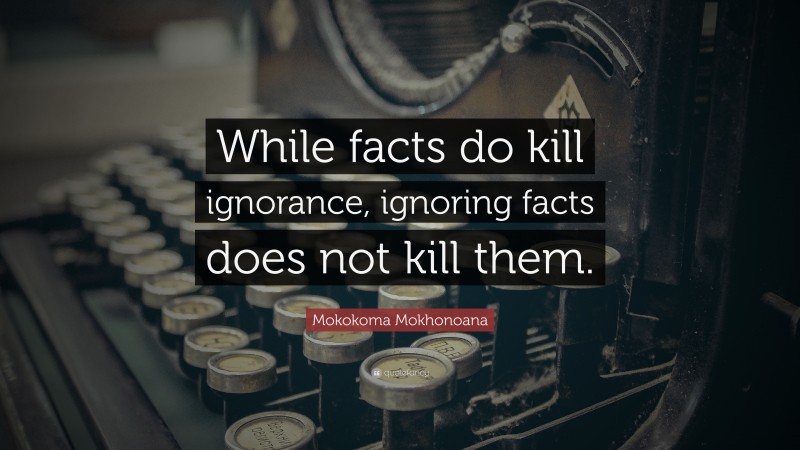 Mokokoma Mokhonoana Quote: “While facts do kill ignorance, ignoring facts does not kill them.”