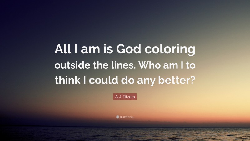 A.J. Rivers Quote: “All I am is God coloring outside the lines. Who am I to think I could do any better?”