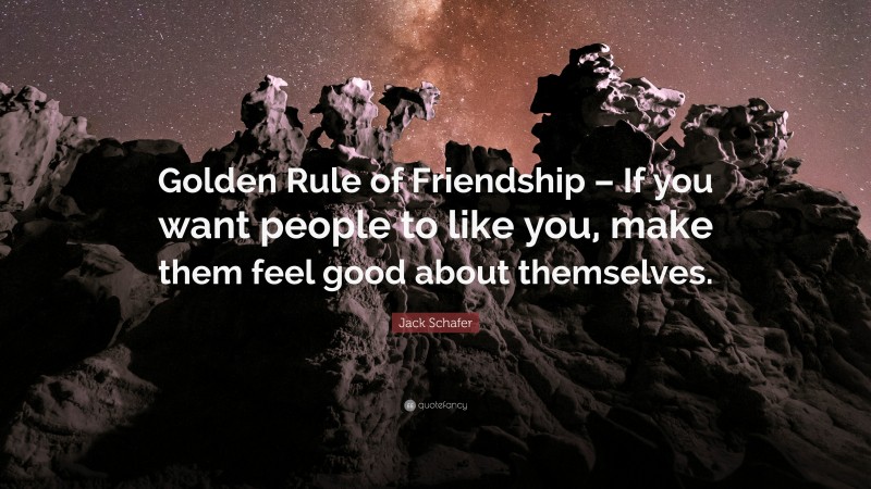 Jack Schafer Quote: “Golden Rule of Friendship – If you want people to like you, make them feel good about themselves.”