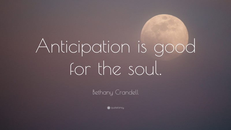 Bethany Crandell Quote: “Anticipation is good for the soul.”