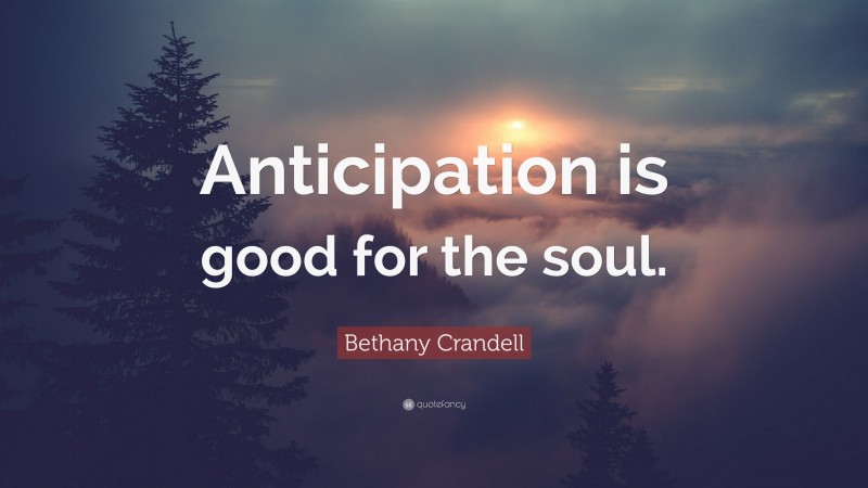 Bethany Crandell Quote: “Anticipation is good for the soul.”