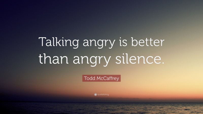 Todd McCaffrey Quote: “Talking angry is better than angry silence.”